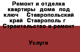 Ремонт и отделка квартиры, дома “под ключ“ - Ставропольский край, Ставрополь г. Строительство и ремонт » Услуги   . Ставропольский край